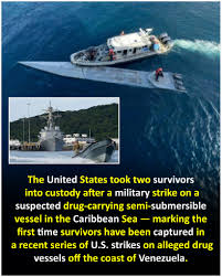 The United States took two survivors into custody after a military strike  on a suspected drug-carrying semi-submersible vessel in the Caribbean Sea —  marking the first time survivors have been captured in